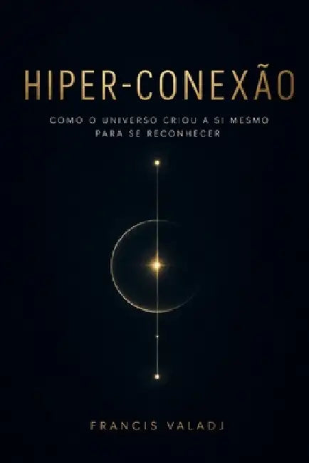 Hiper-Conexão: Como o Universo Criou a Si Mesmo para Se Reconhecer by Francis Valadj