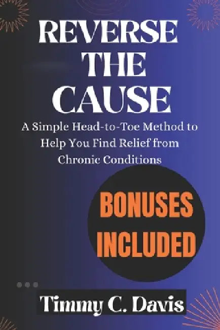 Reverse The Cause: A Simple Head-to-Toe Method to Help You Find Relief from Chronic Conditions by Timmy C. Davis