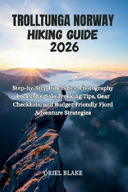 Trolltunga Norway Hiking Guide 2026: Step-by-Step Itineraries, Photography Locations, Solo Trekking Tips, Gear Checklists, and Budget-Friendly Fjord A by Oriel Blake