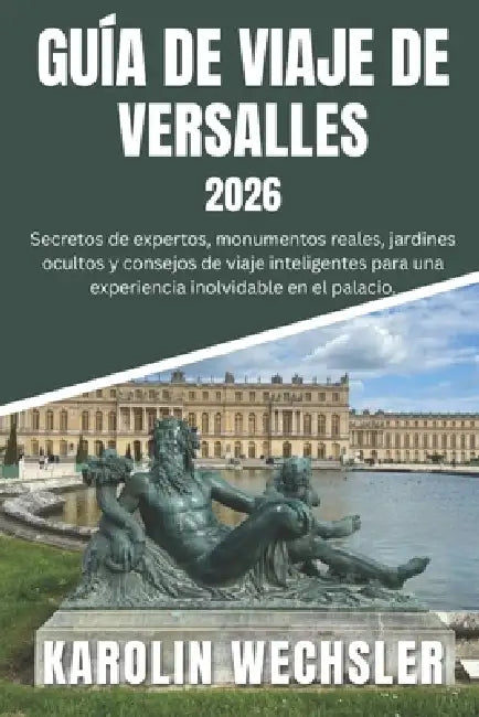 Guía de Viaje de Versalles 2026: Secretos de expertos, monumentos reales, jardines ocultos y consejos de viaje inteligentes para una experiencia inolv by Karolin Wechsler