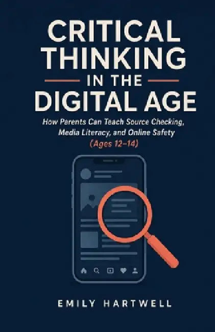 Critical Thinking in the Digital Age: How Parents Can Teach Source Checking, Media Literacy, and Online Safety (Ages 12-14) by Emily Hartwell