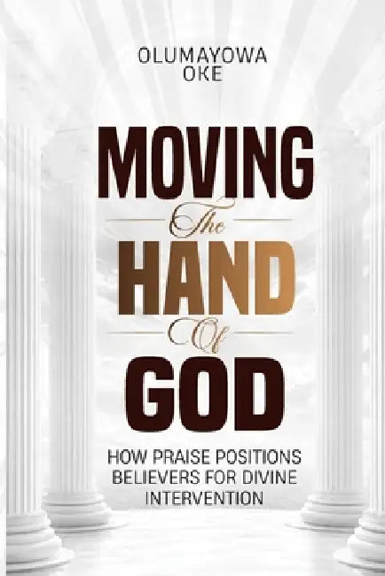 Moving The Hand of God: How Praise Positions Believers for Divine Intervention by Olumayowa Oke