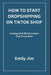 How to Start Dropshipping on Tiktok Shop: Creating Viral TikTok Content That Drives Sales by Emily Jim