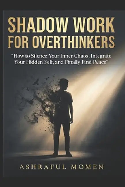 Shadow Work for Overthinkers: How to Silence Your Inner Chaos, Integrate Your Hidden Self, and Finally Find Peace by Ashraful Momen