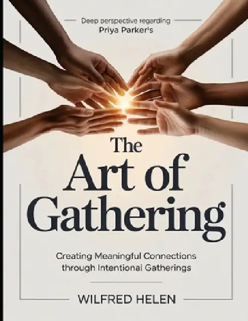 Deep Perspective Regarding Priya Parker's The Art Of Gathering: Creating Meaningful Connections Through Intentional Gathering by Wilfred Helen