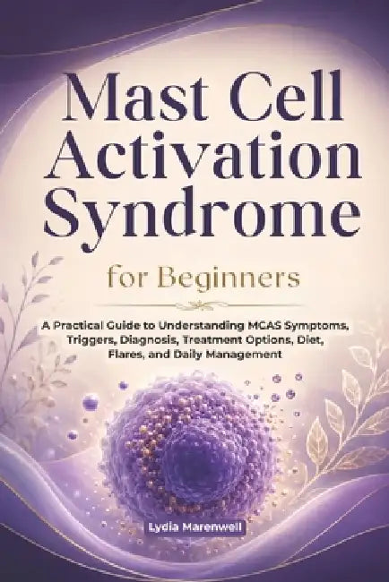 Mast Cell Activation Syndrome for Beginners: A Practical Guide to Understanding MCAS Symptoms, Triggers, Diagnosis, Treatment Options, Diet, Flares, a by Lydia Marenwell