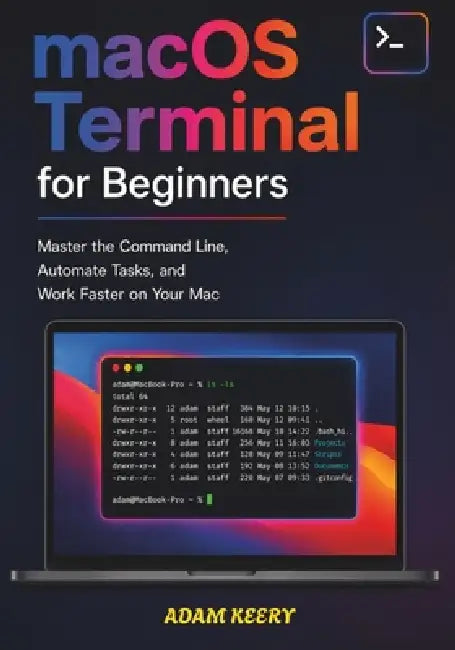 macOS Terminal for Beginners: Master the Command Line, Automate Tasks, and Work Faster on Your Mac by Adam Keery