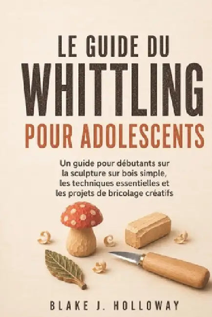 Le Guide Du Whittling Pour Adolescents: Un guide pour débutants sur la sculpture sur bois simple, les techniques essentielles et les projets de bricol by Blake J. Holloway