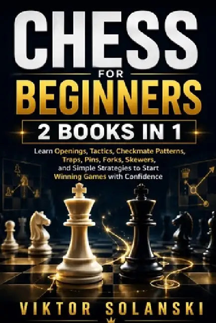 Chess for Beginners: 2 Books in 1, Learn Openings, Tactics, Checkmate Patterns, Traps, Pins, Forks, Skewers, and Simple Strategies to Start Winning Ga by Viktor Solanski