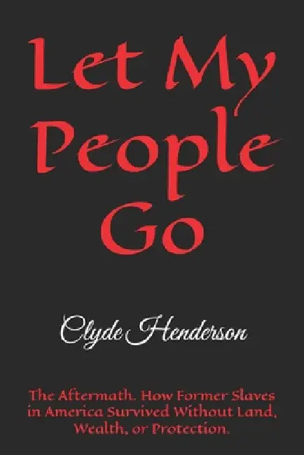 Let My People Go: The Aftermath. How Former Slaves in America Survived Without Land, Wealth, or Protection. by Clyde Edwin Henderson