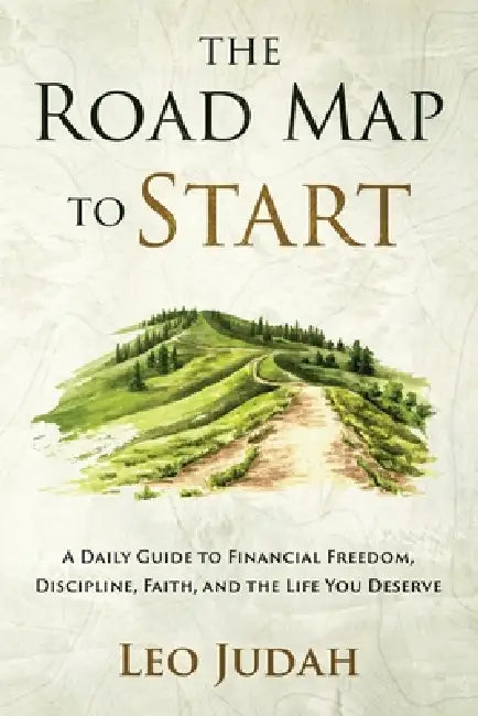 The Road Map to Start: A Daily Guide to Financial Freedom, Discipline, Faith, and the Life You Deserve by Leo Judah