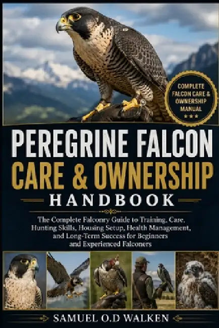Peregrine Falcon Care & Ownership Handbook: The Complete Falconry Guide to Training, Care, Hunting Skills, Housing Setup, Health Management, and Long- by Samuel O. D. Walken