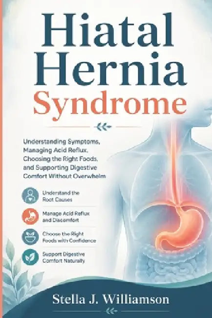 Hiatal Hernia Syndrome: Understanding Symptoms, Managing Acid Reflux, Choosing the Right Foods, and Supporting Digestive Comfort Without Overwhelm by Stella J. Williamson