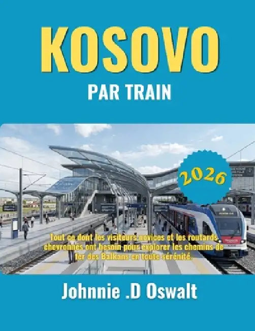 Kosovo Par Train 2026: Tout ce dont les visiteurs novices et les routards chevronnés ont besoin pour explorer les chemins de fer des Balkans en toute by Johnnie D. Oswalt