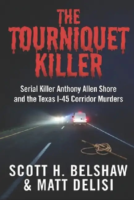 The Tourniquet Killer: Serial Killer Anthony Allen Shore and the Texas I-45 Corridor Murders. by Matt Delisi, Scott H. Belshaw