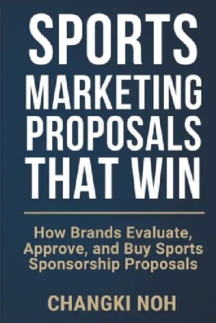 Sports Marketing Proposals That Win: How Brands Evaluate, Approve, and Buy Sports Sponsorship Proposals by Changki Noh