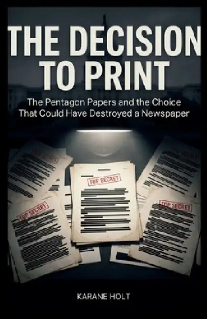 The Decision to Print: The Pentagon Papers and the Choice That Could Have Destroyed a Newspaper by Karane Holt