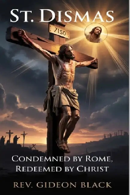 St. Dismas: Condemned by Rome, Redeemed by Christ by Gideon Black