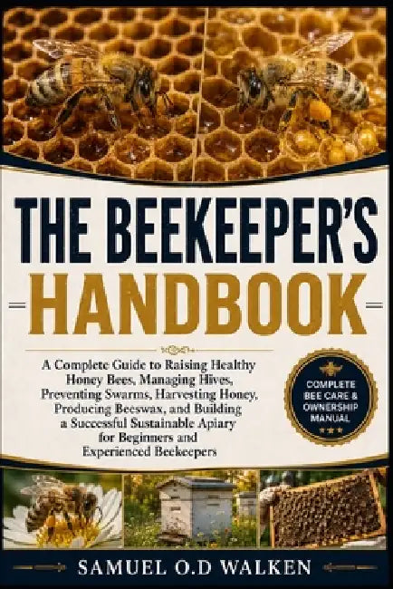 The Beekeeper's Handbook: A Complete Guide to Raising Healthy Honey Bees, Managing Hives, Preventing Swarms, Harvesting Honey, Producing Beeswax, and by Samuel O. D. Walken
