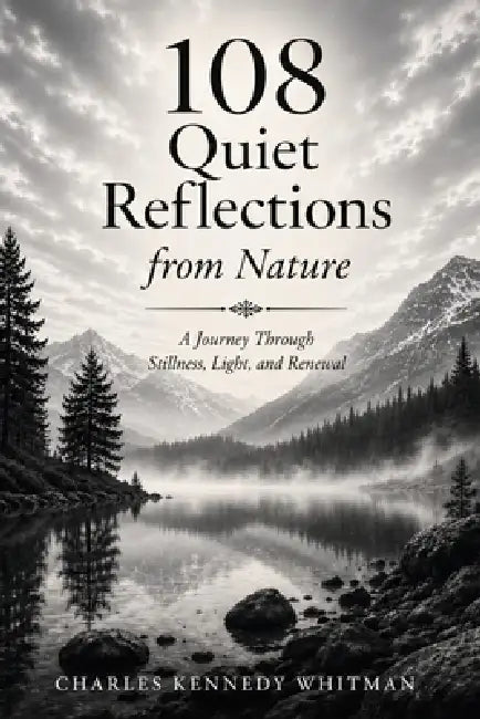 108 Quiet Reflections from Nature: A Journey Through Stillness, Light, and Renewal by Charles Kennedy Whitman