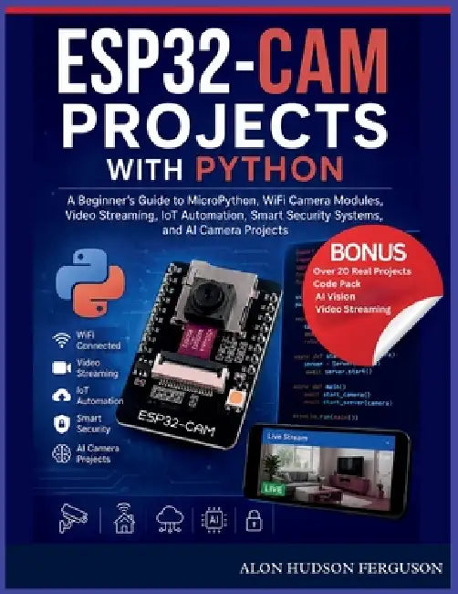 Esp32-CAM Projects with Python: A Beginner's Guide to MicroPython, WiFi Camera Modules, Video Streaming, IoT Automation, Smart Security Systems, and A by Alon Hudson Ferguson
