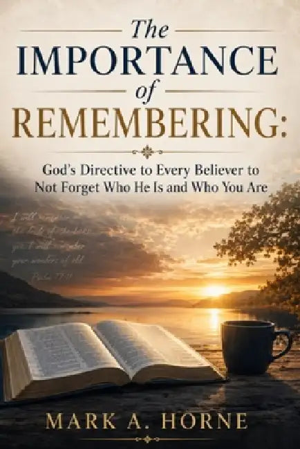 The Importance of Remembering: God's Directive to Every Believer to Not Forget Who He Is And Who You Are by Mark A. Horne