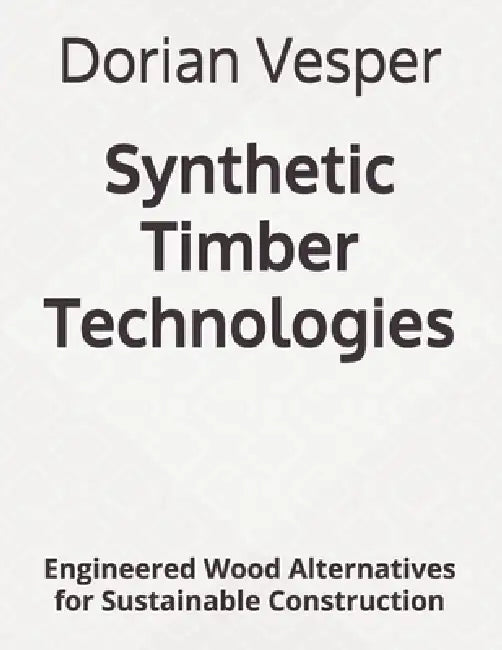 Synthetic Timber Technologies: Engineered Wood Alternatives for Sustainable Construction by Dorian Vesper