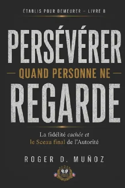 Persévérer Quand Personne Ne Regarde: Fidélité Cachée et le Sceau Final de l'Autorité by Roger D. Muñoz