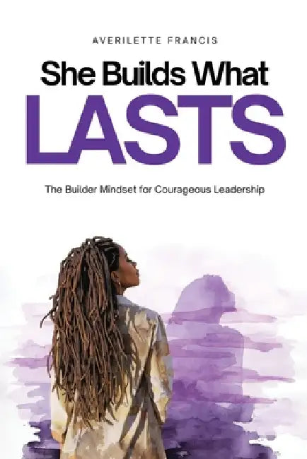 She Builds What Lasts: The Builder Mindset for Courageous Leadership by Averilette Francis