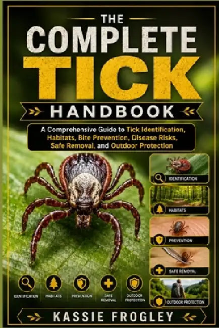 The Complete Tick Handbook: A Comprehensive Guide to Tick Identification, Habitats, Bite Prevention, Disease Risks, Safe Removal, and Outdoor Protecti by Kassie Frogley