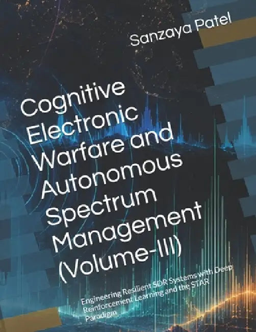 Cognitive Electronic Warfare and Autonomous Spectrum Management (Volume-III): Engineering Resilient SDR Systems with Deep Reinforcement Learning and t by Sanzaya Patel