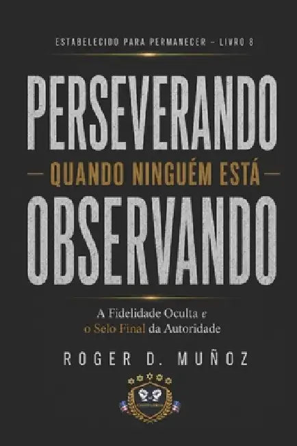 Perseverando Quando Ninguém Está Olhando: Fidelidade Oculta e o Selo Final da Autoridade by Roger D. Muñoz