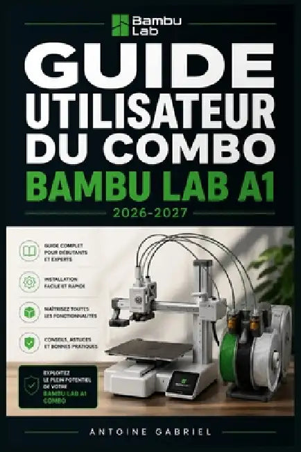Guide Utilisateur Du Combo Bambu Lab A1 2026-2027: Une méthode axée sur la performance pour améliorer le flux de travail et la production by Antoine Gabriel