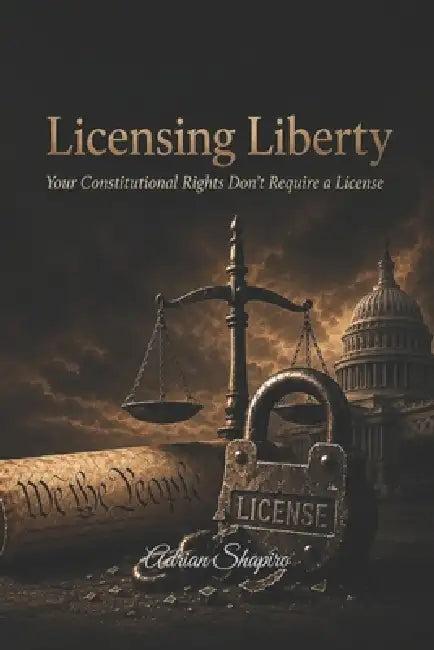 Licensing Liberty: Your Constitutional Rights Don't Require a License by Adrian Shapiro