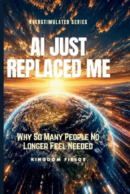 AI Just Replaced Me: Why So Many People No Longer Feel Needed by Kingdom Fields