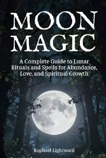 Moon Magic: A Complete Guide to Lunar Rituals and Spells for Abundance, Love, and Spiritual Growth by Raphael Lightward