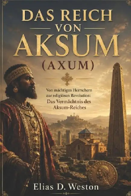 Das Reich Von Aksum (Axum): Von mächtigen Herrschern zur religiösen Revolution: Das Vermächtnis des Aksum-Reiches by Elias D. Weston