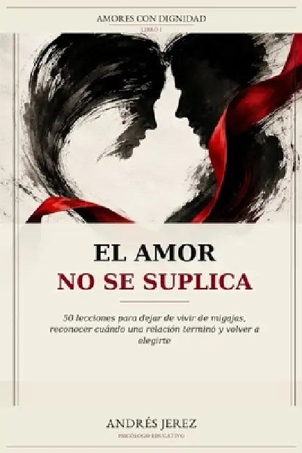 El Amor No Se Suplica: 50 lecciones para dejar de vivir de migajas, reconocer cuándo una relación terminó y volver a elegirte by Andres Arismendy Jerez Bueno