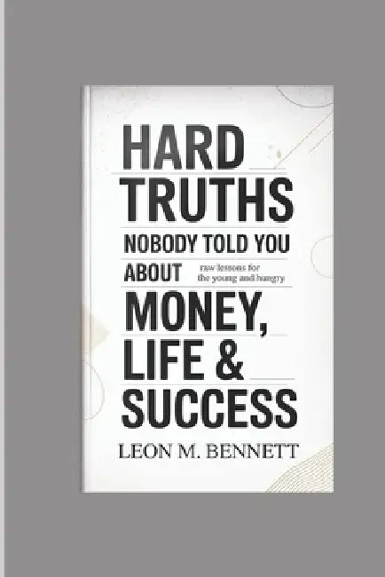 Hard Truths Nobody Told You About Money, Life & Success: Raw Lessons for the Young and Hungry by Leon M. Bennett
