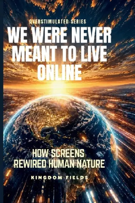 We Were Never Meant to Live Online: How Screens Rewired Human Nature by Kingdom Fields