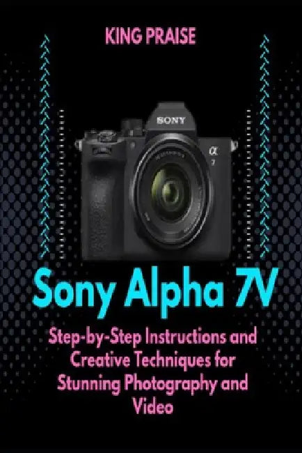 The Sony Alpha 7V: Step-by-Step Instructions and Creative Techniques for Stunning Photography and Video by King Praise