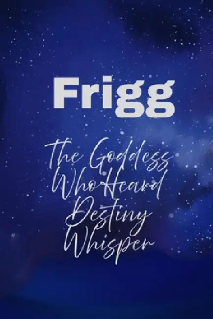 Frigg: The Goddess Who Heard Destiny Whisper by Nichole Muir