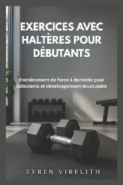 Exercices Avec Haltères Pour Débutants: Entraînement de force à domicile pour débutants et développement musculaire by Evren Virelith
