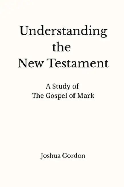 Understanding the New Testament: A Study of the Gospel of Mark by Joshua Gordon