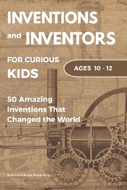 Inventions and Inventors for Kids: 50 Amazing Inventions That Changed the World: Fun Stories of Science, History, Technology, and Everyday Objects for by Science And Smile Publishing