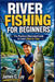 River Fishing for Beginners: The Practical Illustrated Guide to Learn Step by Step by James C. Lay