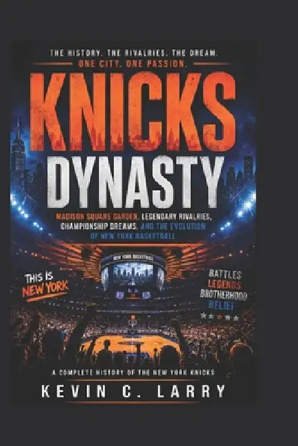 Knicks Dynasty: Madison Square Garden, Legendary Rivalries, Championship Dreams, and the Evolution of New York Basketball by Kevin C. Larry