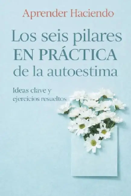 Los seis pilares EN PRÁCTICA de la autoestima: Ideas clave y ejercicios resueltos by Aprender Haciendo