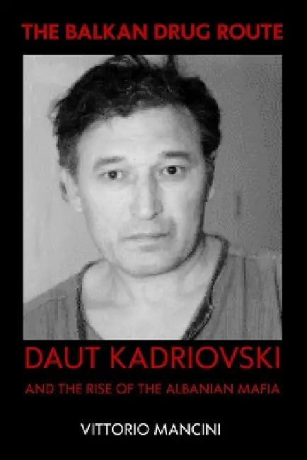 The Balkan Drug Route: Daut Kadriovski and the Rise of the Albanian Mafia by Vittorio Mancini