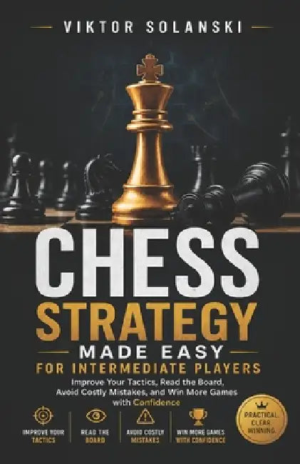 Chess Strategy Made Easy for Intermediate Players: Improve Your Tactics, Read the Board, Avoid Costly Mistakes, and Win More Games with Confidence by Viktor Solanski